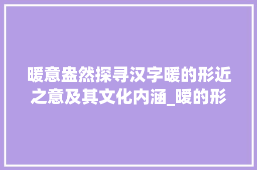 暖意盎然探寻汉字暖的形近之意及其文化内涵_暧的形近意思是什么字啊 职场应用