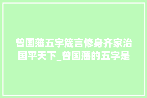 曾国藩五字箴言修身齐家治国平天下_曾国藩的五字是什么意思