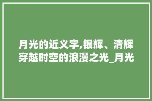 月光的近义字,银辉、清辉穿越时空的浪漫之光_月光的近义字是什么意思