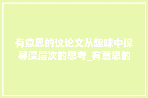 有意思的议论文从趣味中探寻深层次的思考_有意思的议论文800字