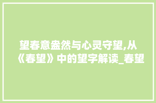 望春意盎然与心灵守望,从《春望》中的望字解读_春望,望,字的两层意思