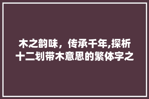 木之韵味，传承千年,探析十二划带木意思的繁体字之美_十二划带木意思的繁体字 诗句鉴赏