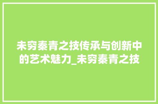 未穷秦青之技传承与创新中的艺术魅力_未穷秦青之技的字的意思