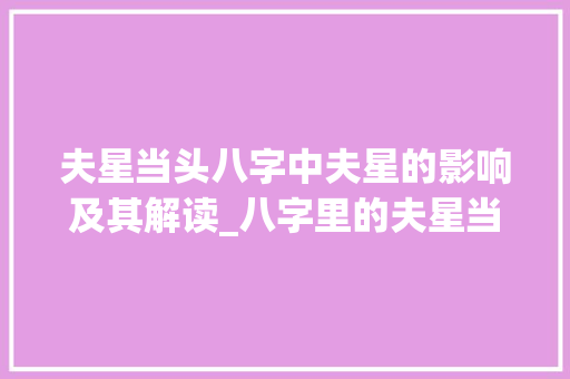 夫星当头八字中夫星的影响及其解读_八字里的夫星当头意思 创作范文