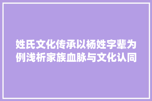 姓氏文化传承以杨姓字辈为例浅析家族血脉与文化认同_姓杨的字辈是什么意思