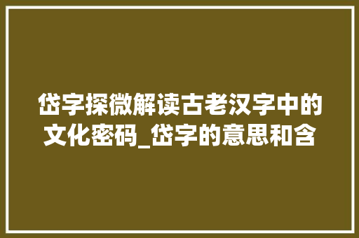 岱字探微解读古老汉字中的文化密码_岱字的意思和含义是啥呀