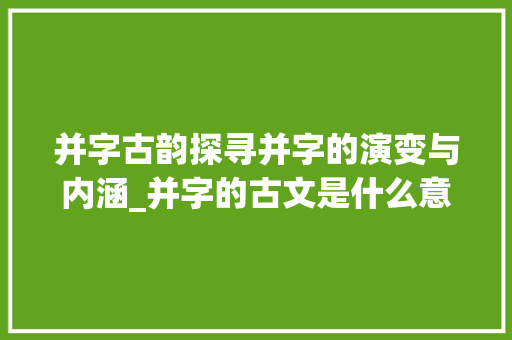并字古韵探寻并字的演变与内涵_并字的古文是什么意思 职场应用