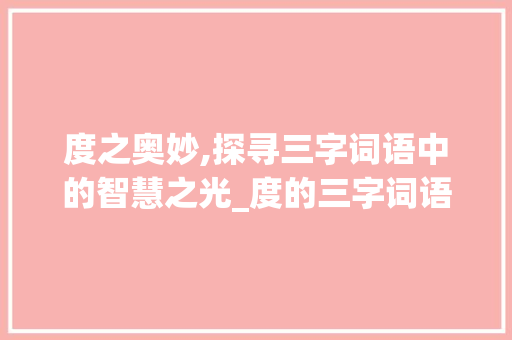 度之奥妙,探寻三字词语中的智慧之光_度的三字词语的意思 合同协议范文 度之奥妙,探寻三字词语中的智慧之光_度的三字词语的意思 合同协议范文