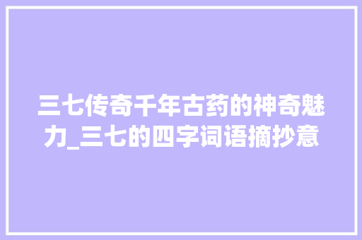 三七传奇千年古药的神奇魅力_三七的四字词语摘抄意思