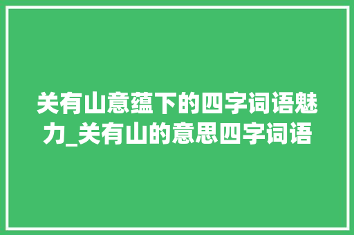 关有山意蕴下的四字词语魅力_关有山的意思四字词语