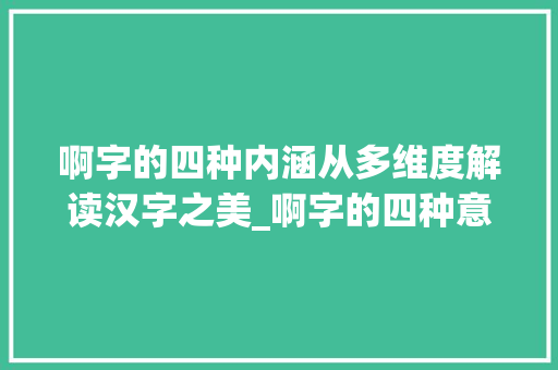 啊字的四种内涵从多维度解读汉字之美_啊字的四种意思怎么写的