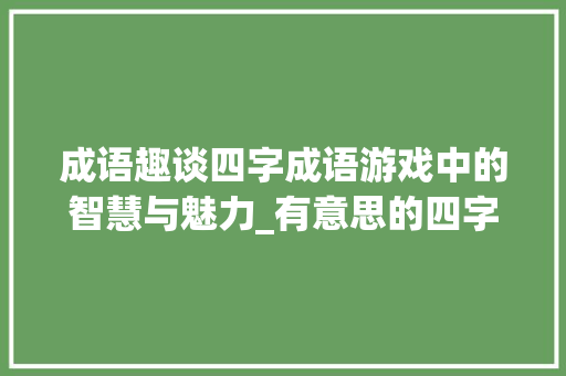 成语趣谈四字成语游戏中的智慧与魅力_有意思的四字成语游戏