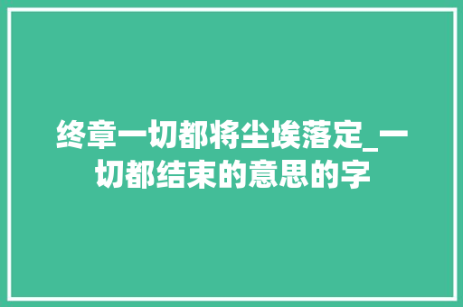 终章一切都将尘埃落定_一切都结束的意思的字
