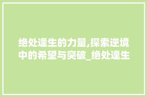 绝处逢生的力量,探索逆境中的希望与突破_绝处逢生中的绝字的意思