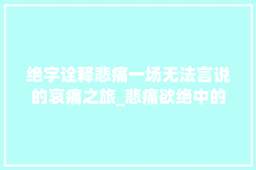 绝字诠释悲痛一场无法言说的哀痛之旅_悲痛欲绝中的绝字的意思