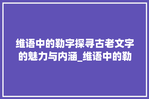 维语中的勒字探寻古老文字的魅力与内涵_维语中的勒字是什么意思