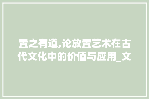 置之有道,论放置艺术在古代文化中的价值与应用_文言文中意思为放置的字