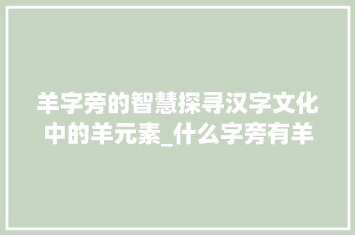 羊字旁的智慧探寻汉字文化中的羊元素_什么字旁有羊字的意思呢