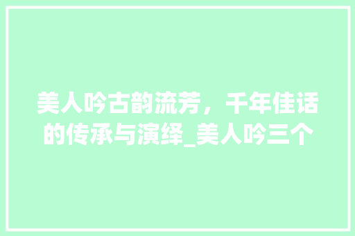 美人吟古韵流芳，千年佳话的传承与演绎_美人吟三个字的意思
