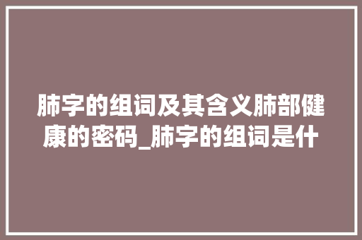 肺字的组词及其含义肺部健康的密码_肺字的组词是什么意思啊