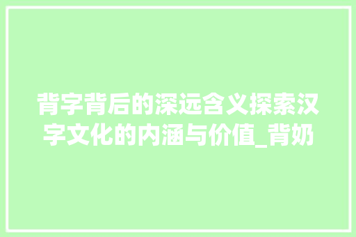 背字背后的深远含义探索汉字文化的内涵与价值_背奶的背字是什么意思