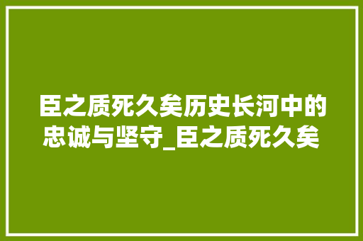 臣之质死久矣历史长河中的忠诚与坚守_臣之质死久矣的字的意思