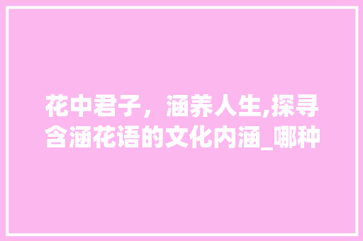 花中君子，涵养人生,探寻含涵花语的文化内涵_哪种花包含着涵字的意思