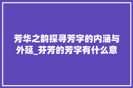 芳华之韵探寻芳字的内涵与外延_芬芳的芳字有什么意思呀