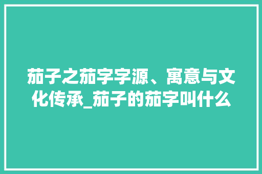 茄子之茄字字源、寓意与文化传承_茄子的茄字叫什么意思啊