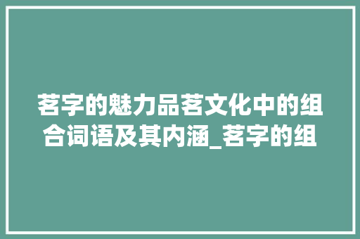 茗字的魅力品茗文化中的组合词语及其内涵_茗字的组合词语是什么意思