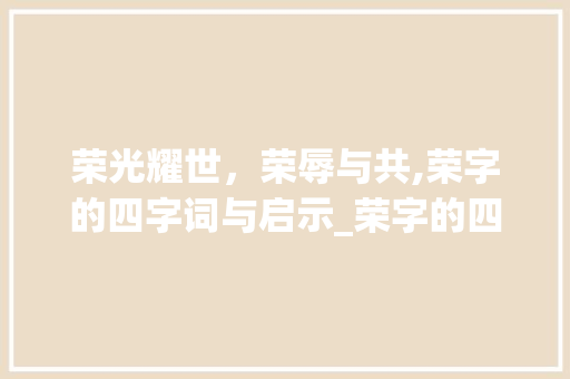 荣光耀世，荣辱与共,荣字的四字词与启示_荣字的四字词是什么意思