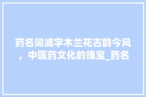 药名词减字木兰花古韵今风，中医药文化的瑰宝_药名词减字木兰花的意思