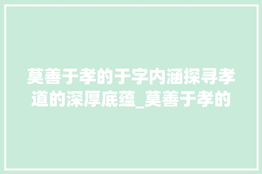 莫善于孝的于字内涵探寻孝道的深厚底蕴_莫善于孝的于字什么意思