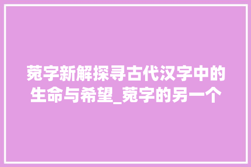 菀字新解探寻古代汉字中的生命与希望_菀字的另一个意思