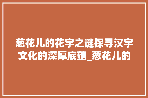 葱花儿的花字之谜探寻汉字文化的深厚底蕴_葱花儿的花字是什么意思 职场应用