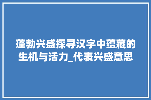 蓬勃兴盛探寻汉字中蕴藏的生机与活力_代表兴盛意思的字有哪些
