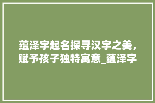 蕴泽字起名探寻汉字之美，赋予孩子独特寓意_蕴泽字起名的意思解释大全