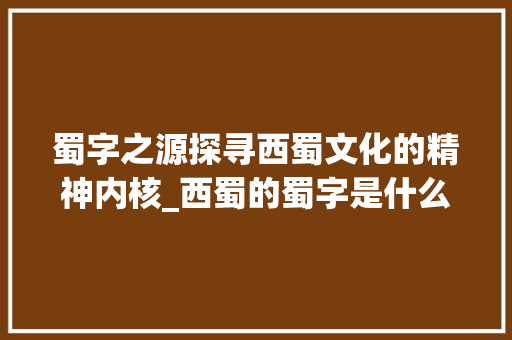 蜀字之源探寻西蜀文化的精神内核_西蜀的蜀字是什么意思