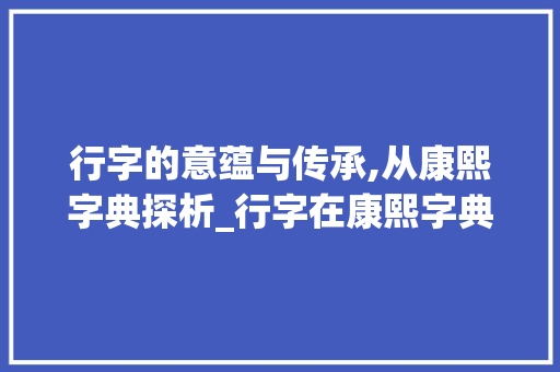 行字的意蕴与传承,从康熙字典探析_行字在康熙字典中的意思