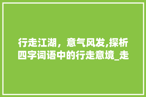 行走江湖，意气风发,探析四字词语中的行走意境_走意思相同的四字词语