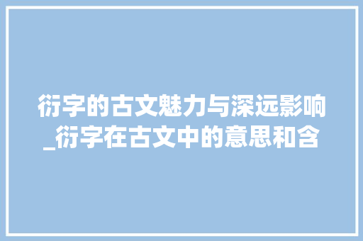 衍字的古文魅力与深远影响_衍字在古文中的意思和含义