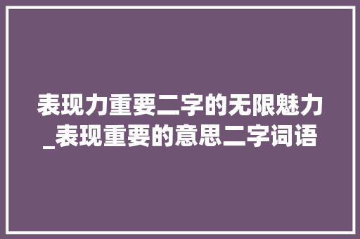 表现力重要二字的无限魅力_表现重要的意思二字词语