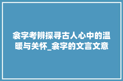 衾字考辨探寻古人心中的温暖与关怀_衾字的文言文意思及例句