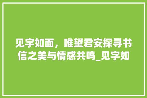 见字如面，唯望君安探寻书信之美与情感共鸣_见字如面唯望君安的意思