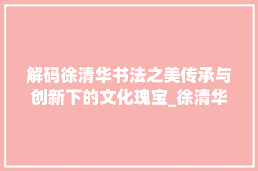 解码徐清华书法之美传承与创新下的文化瑰宝_徐清华写的字是什么意思