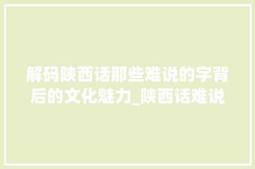 解码陕西话那些难说的字背后的文化魅力_陕西话难说的字是什么意思
