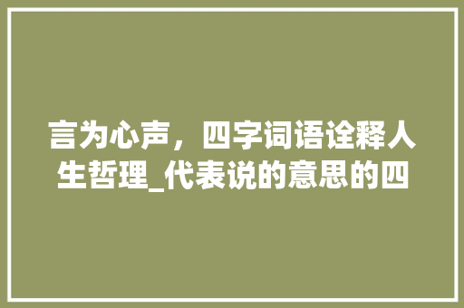 言为心声，四字词语诠释人生哲理_代表说的意思的四字词语