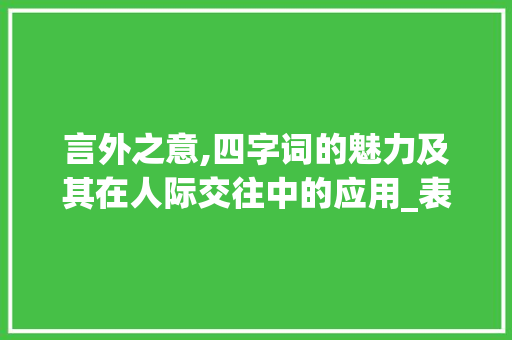 言外之意,四字词的魅力及其在人际交往中的应用_表示说的意思的四字词