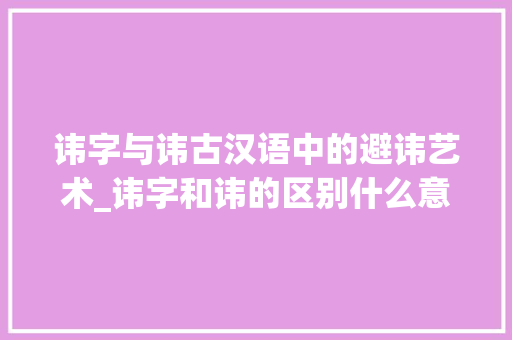 讳字与讳古汉语中的避讳艺术_讳字和讳的区别什么意思