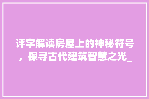 评字解读房屋上的神秘符号，探寻古代建筑智慧之光_房屋上的评字什么意思啊